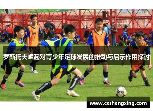 罗斯托夫崛起对青少年足球发展的推动与启示作用探讨 罗斯托夫崛起对青少年足球发展的推动与启示作用探讨