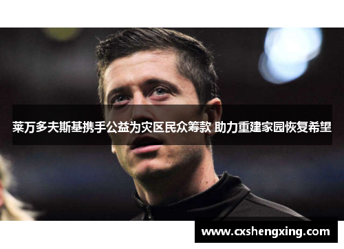 莱万多夫斯基携手公益为灾区民众筹款 助力重建家园恢复希望