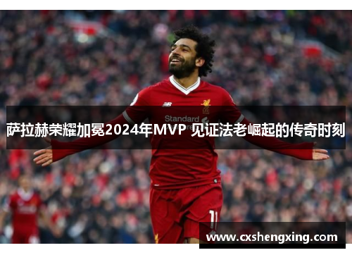 萨拉赫荣耀加冕2024年MVP 见证法老崛起的传奇时刻 萨拉赫荣耀加冕2024年MVP 见证法老崛起的传奇时刻