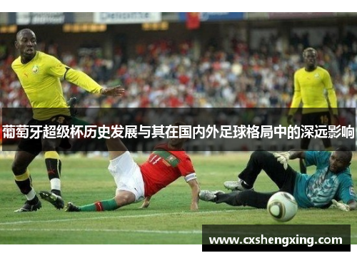 葡萄牙超级杯历史发展与其在国内外足球格局中的深远影响 葡萄牙超级杯历史发展与其在国内外足球格局中的深远影响