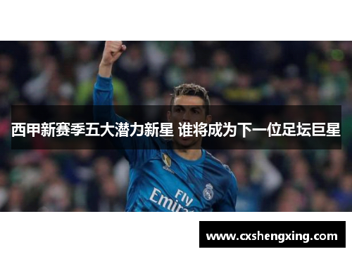 西甲新赛季五大潜力新星 谁将成为下一位足坛巨星