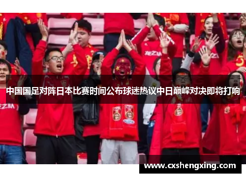 中国国足对阵日本比赛时间公布球迷热议中日巅峰对决即将打响 中国国足对阵日本比赛时间公布球迷热议中日巅峰对决即将打响