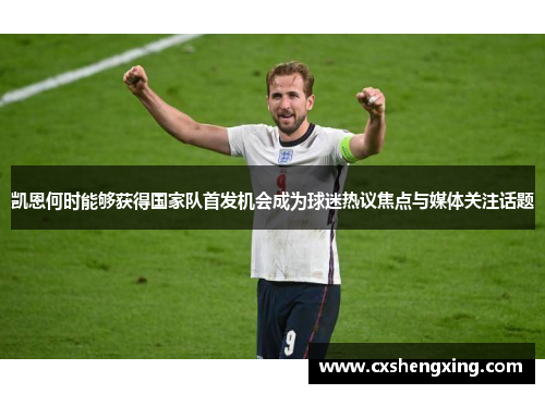 凯恩何时能够获得国家队首发机会成为球迷热议焦点与媒体关注话题 凯恩何时能够获得国家队首发机会成为球迷热议焦点与媒体关注话题