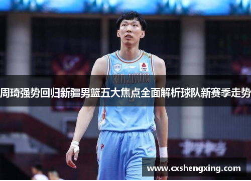周琦强势回归新疆男篮五大焦点全面解析球队新赛季走势 周琦强势回归新疆男篮五大焦点全面解析球队新赛季走势